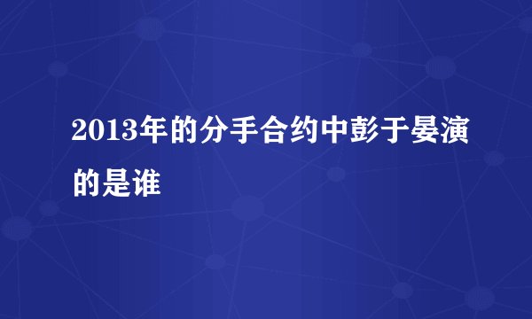 2013年的分手合约中彭于晏演的是谁