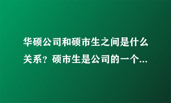 华硕公司和硕市生之间是什么关系？硕市生是公司的一个部门吗？