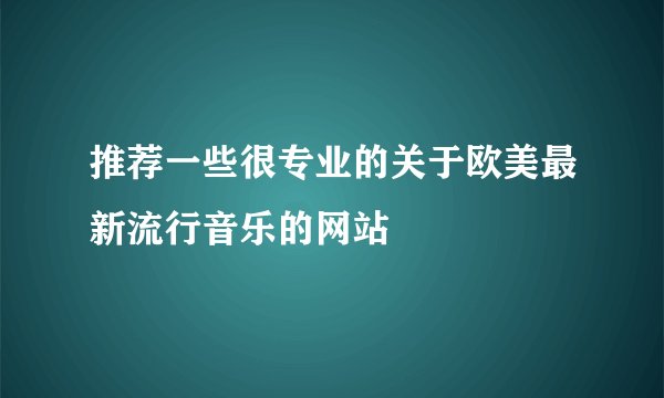 推荐一些很专业的关于欧美最新流行音乐的网站
