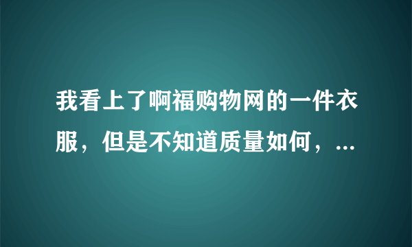 我看上了啊福购物网的一件衣服，但是不知道质量如何，在网上没怎么看到他们的广告，要不要买？