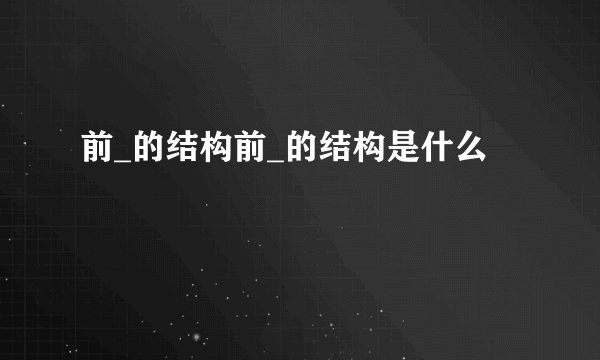 前_的结构前_的结构是什么