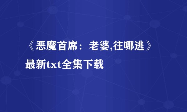 《恶魔首席：老婆,往哪逃》最新txt全集下载