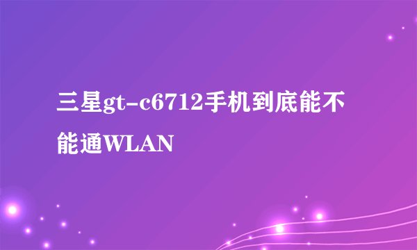三星gt-c6712手机到底能不能通WLAN