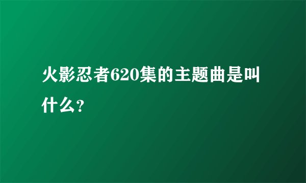 火影忍者620集的主题曲是叫什么？