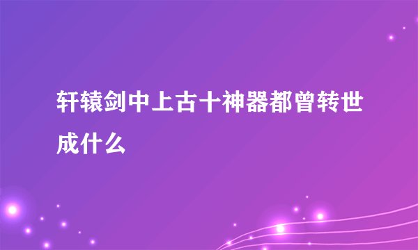 轩辕剑中上古十神器都曾转世成什么