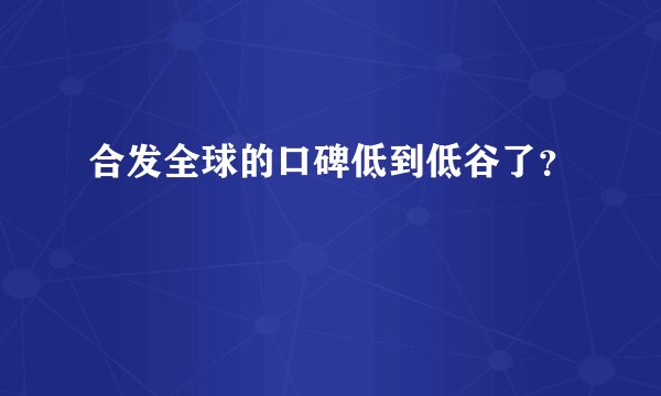 合发全球的口碑低到低谷了？