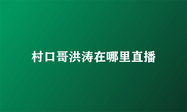 村口哥洪涛在哪里直播