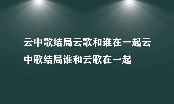 云中歌结局云歌和谁在一起云中歌结局谁和云歌在一起