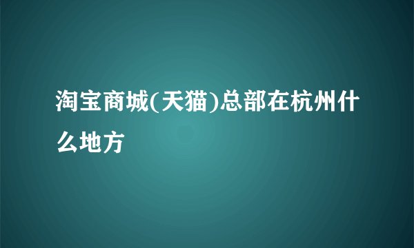 淘宝商城(天猫)总部在杭州什么地方