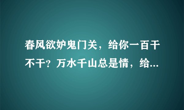 春风欲妒鬼门关，给你一百干不干？万水千山总是情，给你五十行不行