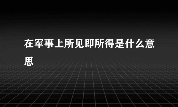 在军事上所见即所得是什么意思