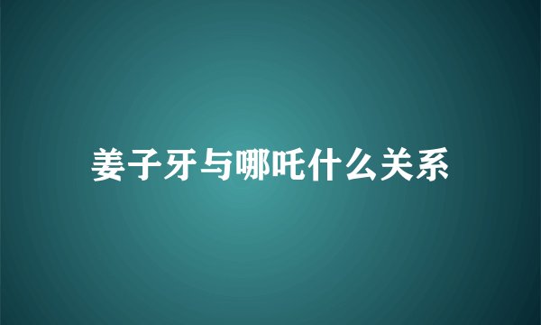 姜子牙与哪吒什么关系
