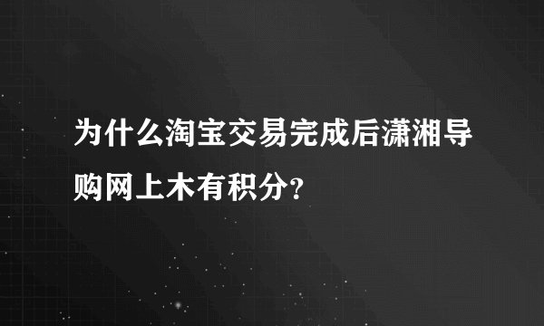 为什么淘宝交易完成后潇湘导购网上木有积分？