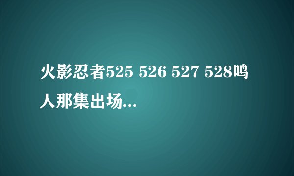 火影忍者525 526 527 528鸣人那集出场啊 ，。。。。。。。。。。。。。。。。。。。