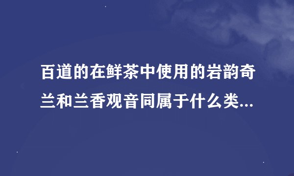 百道的在鲜茶中使用的岩韵奇兰和兰香观音同属于什么类型的茶叶?