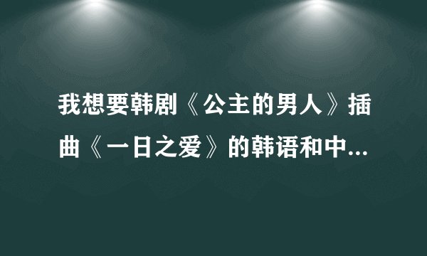 我想要韩剧《公主的男人》插曲《一日之爱》的韩语和中文歌词，谢谢！