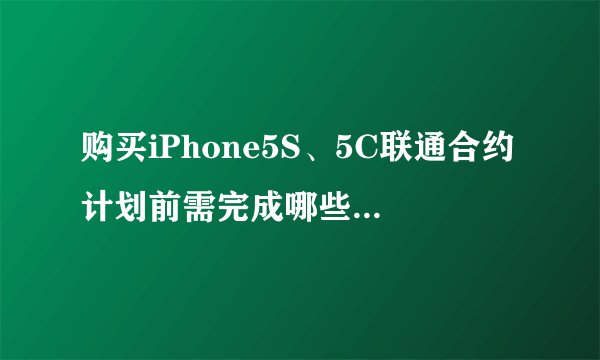 购买iPhone5S、5C联通合约计划前需完成哪些准备工作？