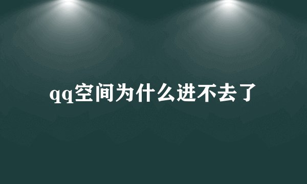 qq空间为什么进不去了