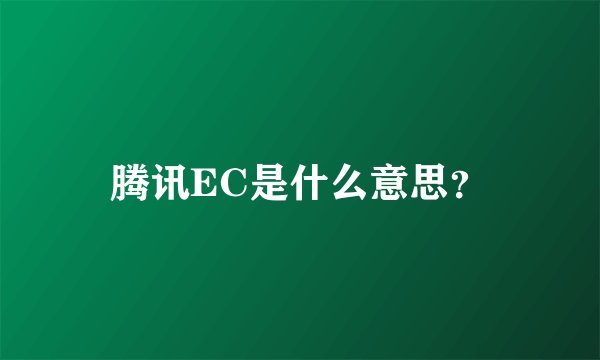 腾讯EC是什么意思？