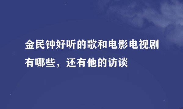 金民钟好听的歌和电影电视剧有哪些，还有他的访谈