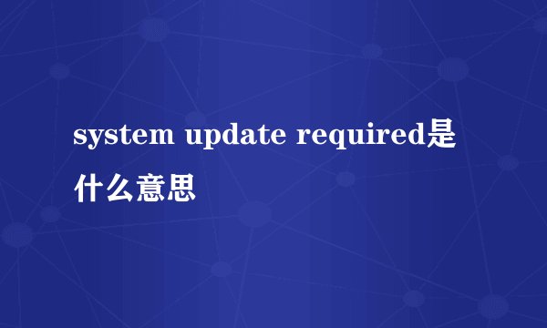 system update required是什么意思