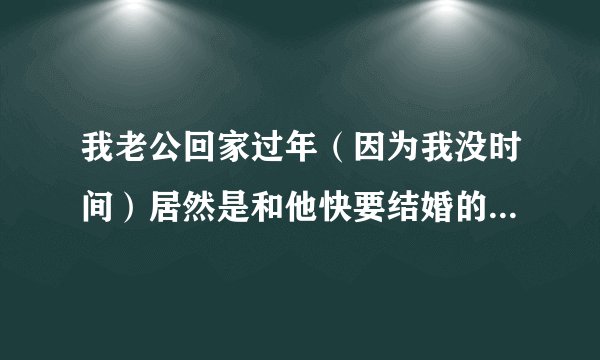 我老公回家过年（因为我没时间）居然是和他快要结婚的亲姐姐睡一个被窝，我想不通