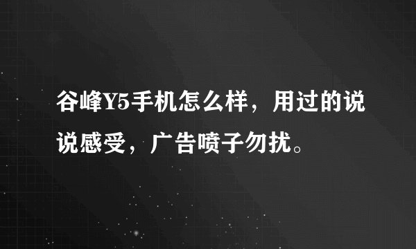 谷峰Y5手机怎么样，用过的说说感受，广告喷子勿扰。