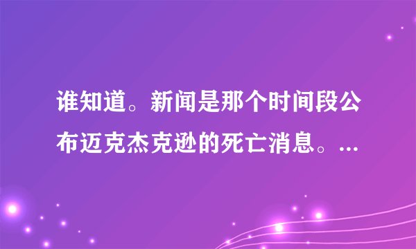谁知道。新闻是那个时间段公布迈克杰克逊的死亡消息。不是他具体的死亡时间。而是新闻是什么时候报道他死