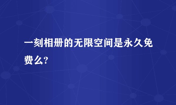 一刻相册的无限空间是永久免费么?