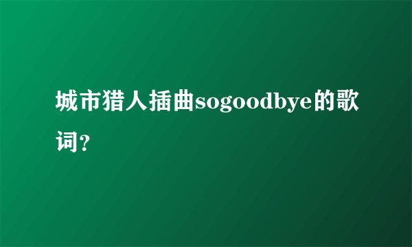 城市猎人插曲sogoodbye的歌词？