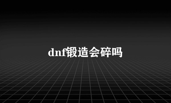 dnf锻造会碎吗