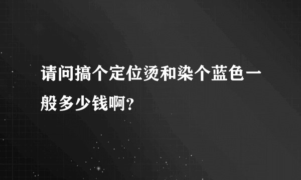 请问搞个定位烫和染个蓝色一般多少钱啊？
