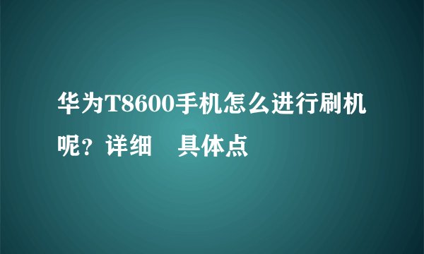 华为T8600手机怎么进行刷机呢？详细 具体点