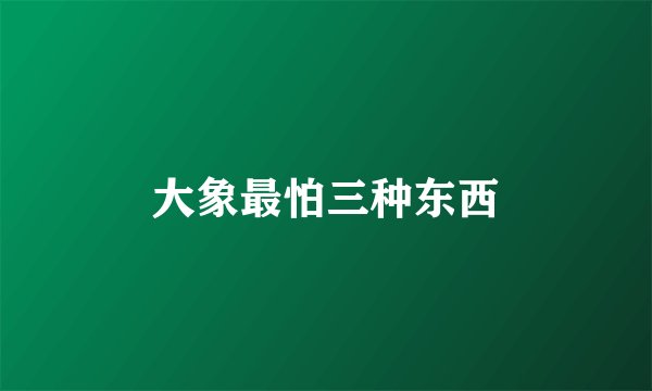 大象最怕三种东西