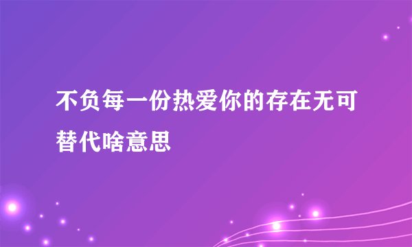 不负每一份热爱你的存在无可替代啥意思