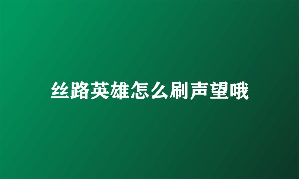 丝路英雄怎么刷声望哦