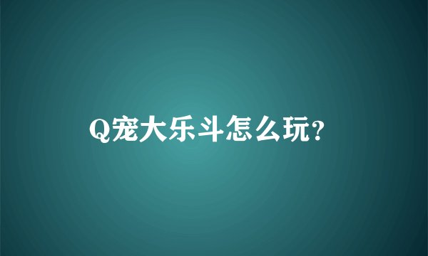 Q宠大乐斗怎么玩？