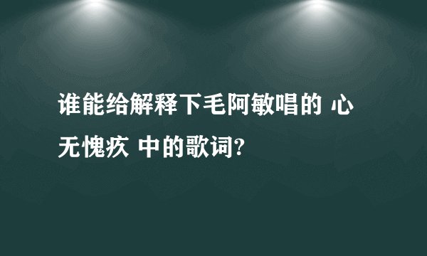 谁能给解释下毛阿敏唱的 心无愧疚 中的歌词?