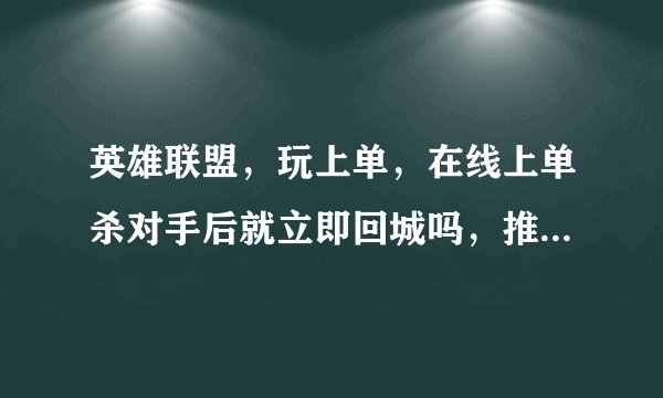 英雄联盟，玩上单，在线上单杀对手后就立即回城吗，推完塔后应该继续推线吗？还是去其他路支援？怎么才是