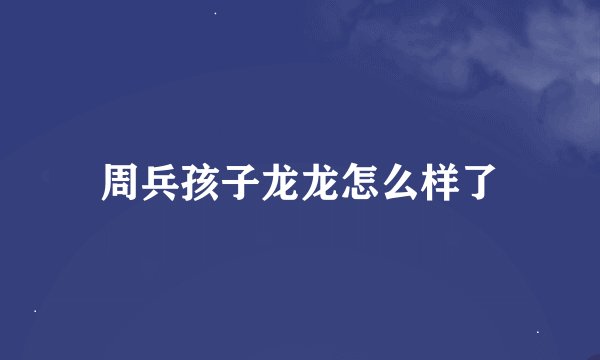 周兵孩子龙龙怎么样了