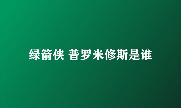 绿箭侠 普罗米修斯是谁