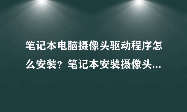 笔记本电脑摄像头驱动程序怎么安装？笔记本安装摄像头驱动的教程