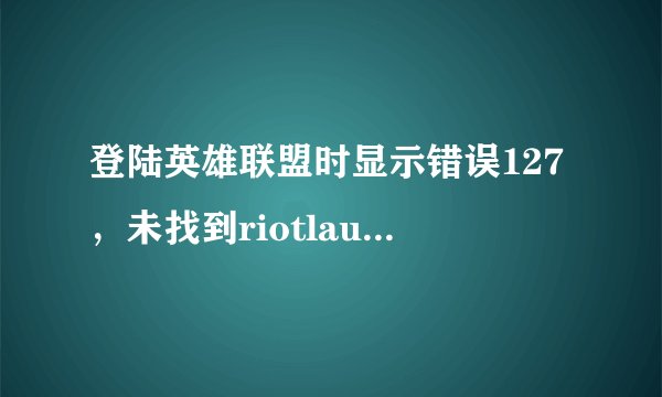 登陆英雄联盟时显示错误127，未找到riotlauncher.dll什么意思