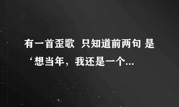 有一首歪歌  只知道前两句 是‘想当年，我还是一个帅气的流氓 叼着烟，光着膀 走大街，穿小巷。