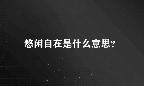 悠闲自在是什么意思？