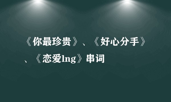 《你最珍贵》、《好心分手》、《恋爱lng》串词