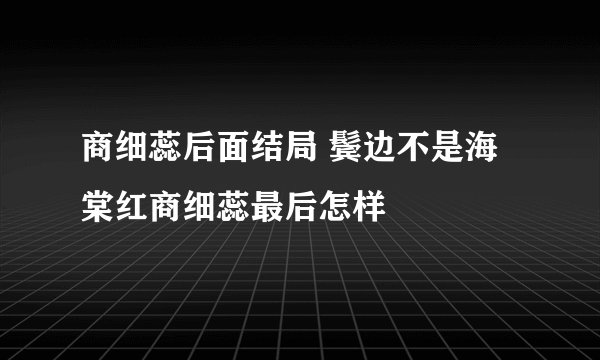 商细蕊后面结局 鬓边不是海棠红商细蕊最后怎样