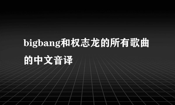 bigbang和权志龙的所有歌曲的中文音译