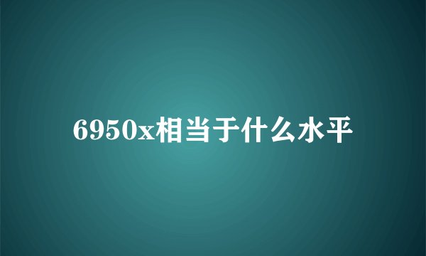6950x相当于什么水平