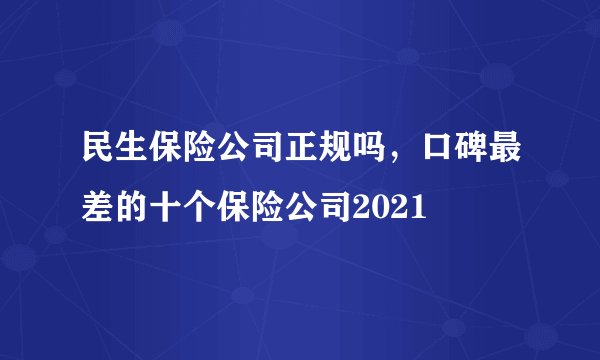 民生保险公司正规吗，口碑最差的十个保险公司2021